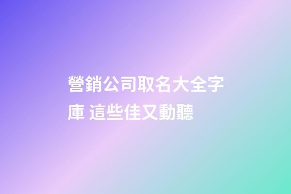 營銷公司取名大全字庫 這些佳又動聽-第1張-公司起名-玄機派